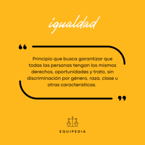 igualdad: principio que busca garantizar que todas las personas tengan los mismos derechos, oportunidades y trato, sin discriminación por género, raza, clase