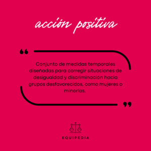 acción positiva: conjunto de medidas temporales diseñadas para corregir situaciones de desigualdad y discriminación hacia grupos desfavorecidos