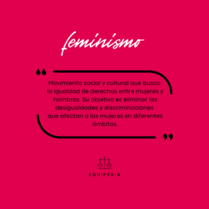 feminismo: movimiento social y cultural que busca la igualdad de derechos entre mujeres y hombres.