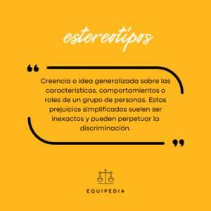 estereotipos: creencia o idea generalizada sobre las características, comportamientos o roles de un grupo de personas.